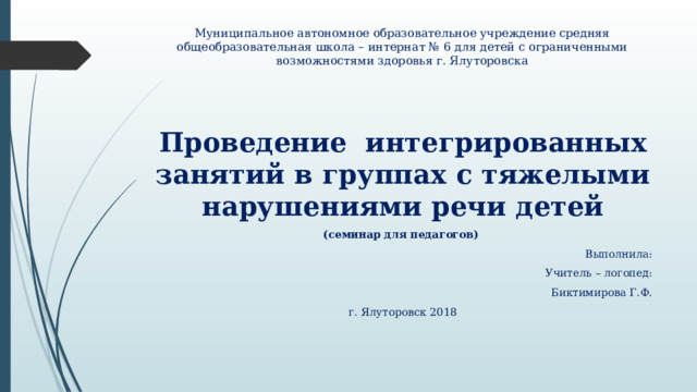 Муниципальное автономное образовательное учреждение средняя общеобразовательная школа – интернат № 6 для детей с ограниченными возможностями здоровья г. Ялуторовска Проведение интегрированных занятий в группах с тяжелыми нарушениями речи детей (семинар для педагогов) Выполнила: Учитель – логопед: Биктимирова Г.Ф. г. Ялуторовск 2018 