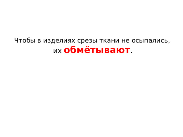 Чтобы в изделиях срезы ткани не осыпались,  их обмётывают . 