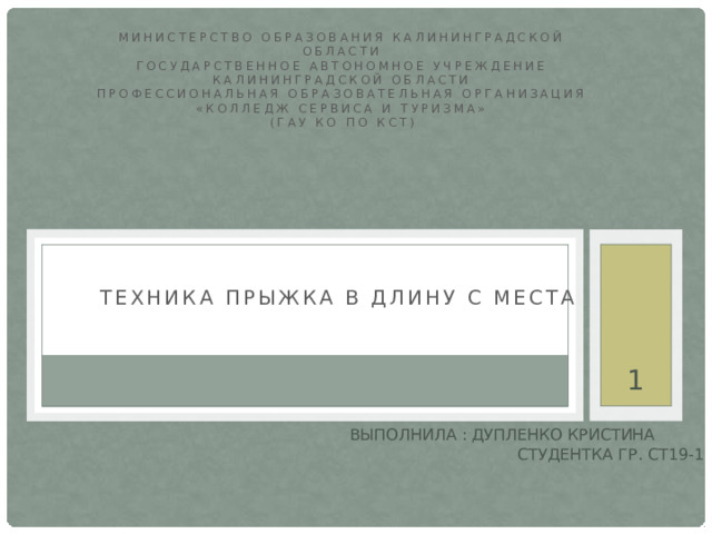 Министерство образования Калининградской области  государственное автономное учреждение  Калининградской области  профессиональная образовательная организация  «Колледж сервиса и туризма»  (ГАУ КО ПО КСТ)  Техника прыжка в длину с места   Выполнила :  Дупленко кристина  студентка гр. Ст19-1           калининград,2020    