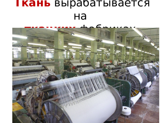 Ткань  вырабатывается на  ткацких фабриках. 