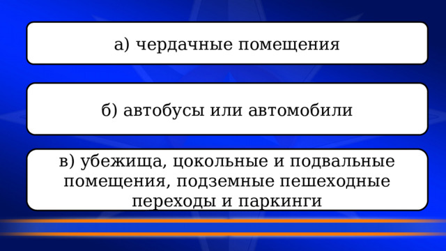а) чердачные помещения б) автобусы или автомобили в) убежища, цокольные и подвальные помещения, подземные пешеходные переходы и паркинги 