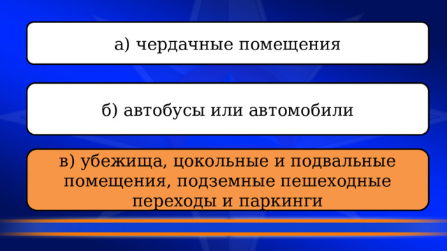 а) чердачные помещения б) автобусы или автомобили в) убежища, цокольные и подвальные помещения, подземные пешеходные переходы и паркинги 