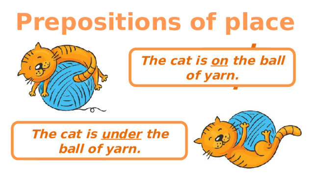 Prepositions of place under The cat is on the ball of yarn. The cat is under the ball of yarn. on 