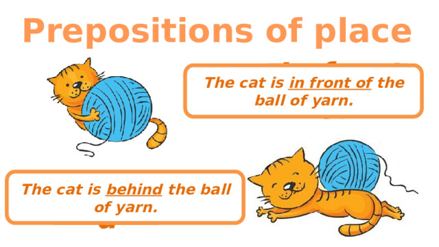 Prepositions of place In front of The cat is in front of the ball of yarn. The cat is behind the ball of yarn. behind 