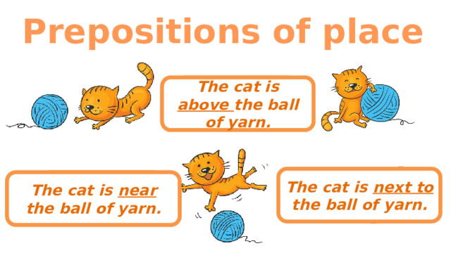 Prepositions of place above The cat is above the ball of yarn. next to The cat is next to the ball of yarn. near The cat is near the ball of yarn. 