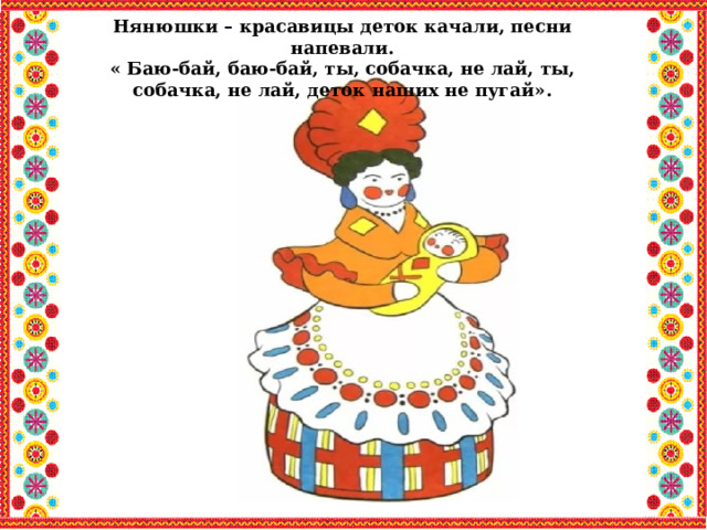 Нянюшки – красавицы деток качали, песни напевали. « Баю-бай, баю-бай, ты, собачка, не лай, ты, собачка, не лай, деток наших не пугай». 