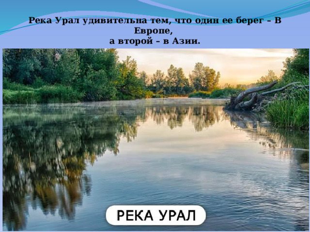 Река Урал удивительна тем, что один ее берег – В Европе,  а второй – в Азии. 