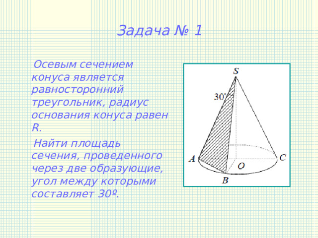 Задача № 1  Осевым сечением конуса является равносторонний треугольник, радиус основания конуса равен R.  Найти площадь сечения, проведенного через две образующие, угол между которыми составляет 30º. 