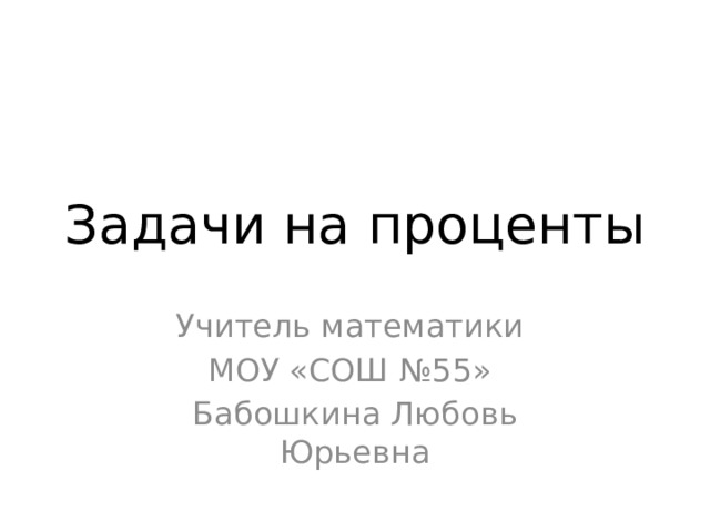 Задачи на проценты Учитель математики МОУ «СОШ №55» Бабошкина Любовь Юрьевна  