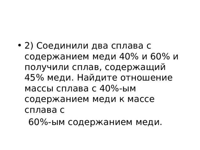 2) Соединили два сплава с содержанием меди 40% и 60% и получили сплав, содержащий 45% меди. Найдите отношение массы сплава с 40%-ым содержанием меди к массе сплава с  60%-ым содержанием меди. 