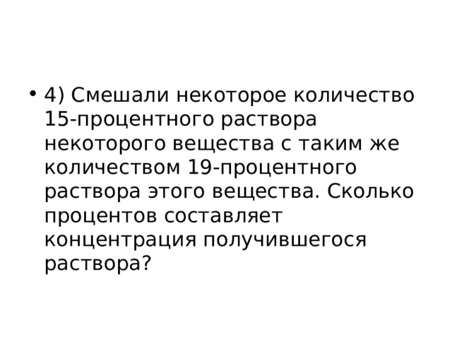 4) Смешали некоторое количество 15-процентного раствора некоторого вещества с таким же количеством 19-процентного раствора этого вещества. Сколько процентов составляет концентрация получившегося раствора? 