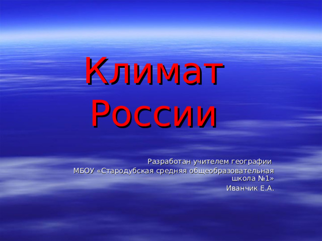 Климат России Разработан учителем географии  МБОУ «Стародубская средняя общеобразовательная школа №1» Иванчик Е.А. 