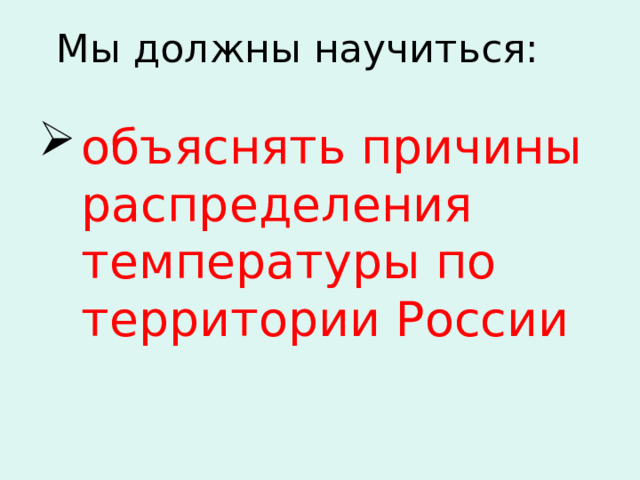 Мы должны научиться: объяснять причины распределения температуры по территории России 