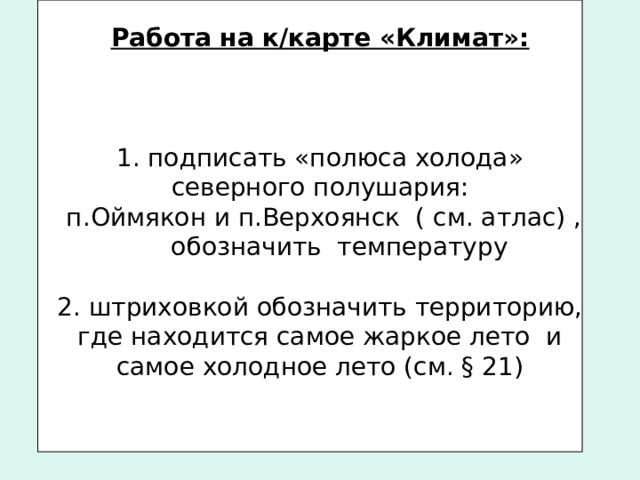 Работа на к/карте «Климат»:     1. подписать «полюса холода» северного полушария:  п.Оймякон и п.Верхоянск ( см. атлас) , обозначить температуру   2. штриховкой обозначить территорию, где находится самое жаркое лето и самое холодное лето (см. § 21) 
