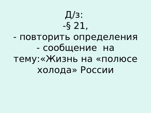Д/з:  -§ 21,  - повторить определения  - сообщение на тему:«Жизнь на «полюсе холода» России   