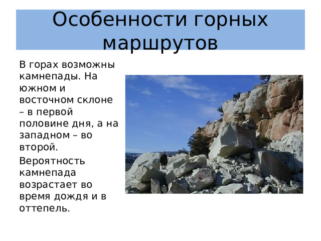 Особенности горных маршрутов В горах возможны камнепады. На южном и восточном склоне – в первой половине дня, а на западном – во второй. Вероятность камнепада возрастает во время дождя и в оттепель. 