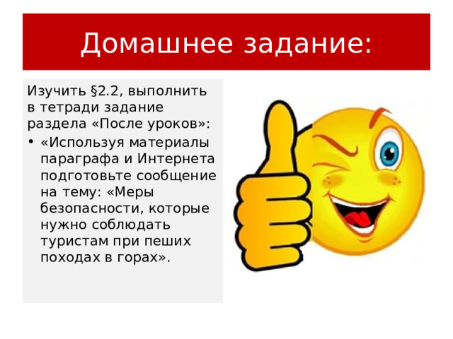 Домашнее задание: Изучить §2.2, выполнить в тетради задание раздела «После уроков»: «Используя материалы параграфа и Интернета подготовьте сообщение на тему: «Меры безопасности, которые нужно соблюдать туристам при пеших походах в горах». 