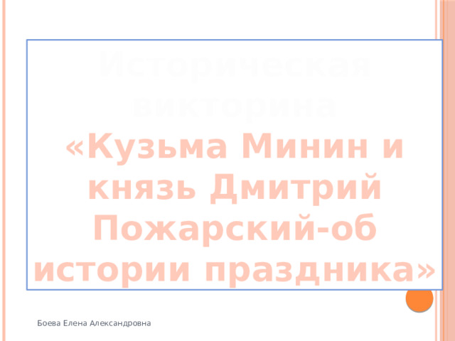 Историческая викторина «Кузьма Минин и князь Дмитрий Пожарский-об истории праздника» Боева Елена Александровна 