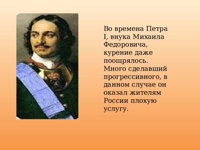 Во времена Петра I, внука Михаила Федоровича, курение даже поощрялось. Много сделавший прогрессивного, в данном случае он оказал жителям России плохую услугу. 