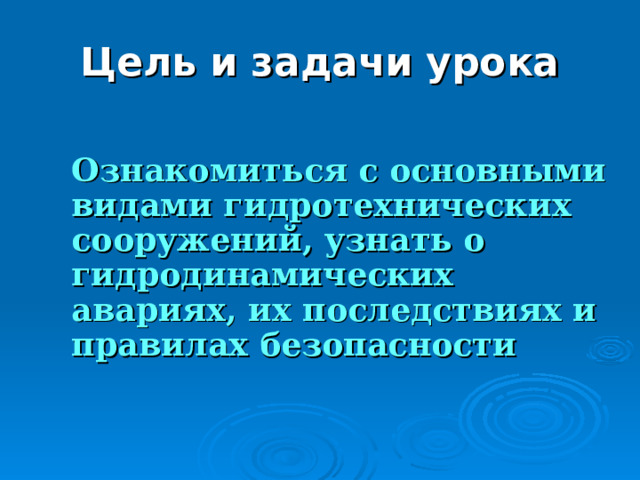 Цель и задачи урока  Ознакомиться с основными видами гидротехнических сооружений, узнать о гидродинамических авариях, их последствиях и правилах безопасности 