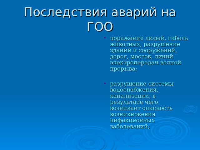 поражение людей, гибель животных, разрушение зданий и сооружений, дорог, мостов, линий электропередач волной прорыва; разрушение системы водоснабжения, канализации, в результате чего возникает опасность возникновения инфекционных заболеваний; 