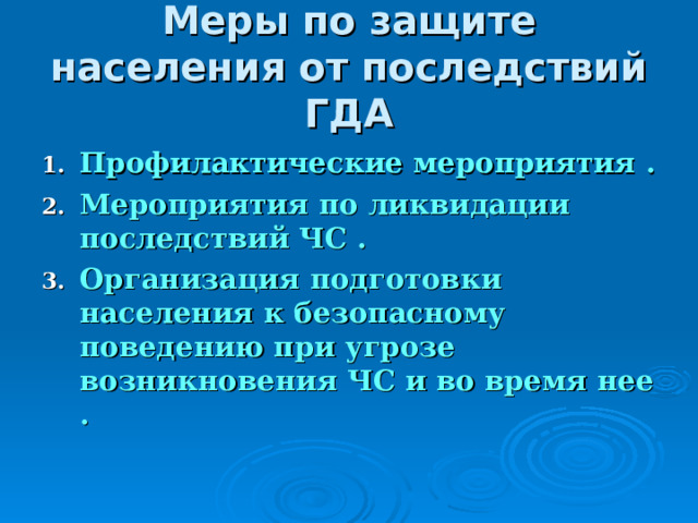 Меры по защите населения от последствий ГДА Профилактические мероприятия  . Мероприятия по ликвидации последствий ЧС  . Организация подготовки населения к безопасному поведению при угрозе возникновения ЧС и во время нее  . 