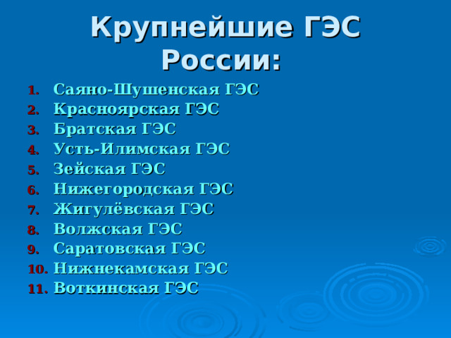 Крупнейшие ГЭС России: Саяно-Шушенская ГЭС Красноярская ГЭС Братская ГЭС Усть-Илимская ГЭС Зейская ГЭС Нижегородская ГЭС Жигулёвская ГЭС Волжская ГЭС Саратовская ГЭС  Нижнекамская ГЭС Воткинская ГЭС  