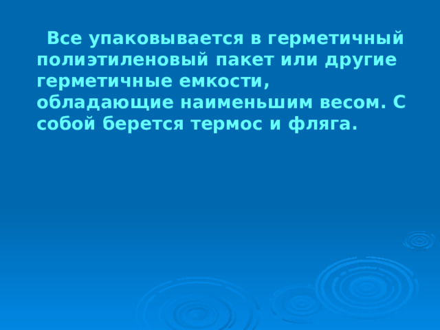  Все упаковывается в герметичный полиэтиленовый пакет или другие герметичные емкости, обладающие наименьшим весом. С собой берется термос и фляга.  