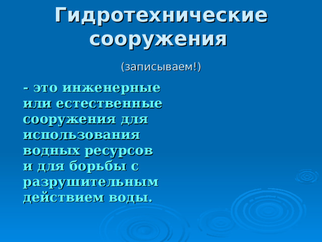 Гидротехнические сооружения    (записываем!)  - это инженерные или естественные сооружения для использования водных ресурсов и для борьбы с разрушительным действием воды.  