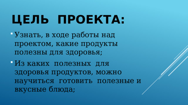 Цель проекта: Узнать, в ходе работы над проектом, какие продукты полезны для здоровья; Из каких полезных для здоровья продуктов, можно научиться готовить полезные и вкусные блюда; 