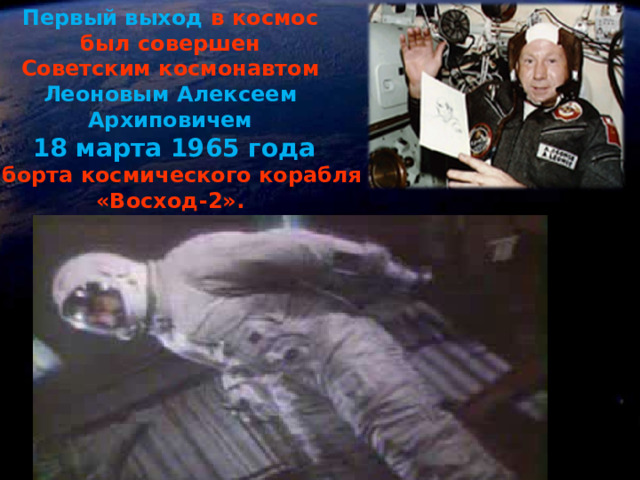 Первый выход  в космос был совершен Советским космонавтом  Леоновым Алексеем Архиповичем 18 марта 1965 года С борта космического корабля «Восход-2».  Одновременно с началом показа фильма включить звуковой значок! 6 