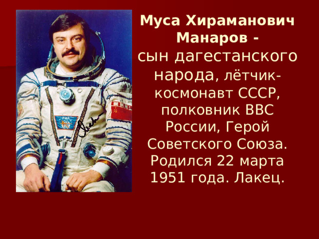 Муса Хираманович Манаров -  сын дагестанского народа , лётчик-космонавт СССР, полковник ВВС России, Герой Советского Союза. Родился 22 марта 1951 года. Лакец.   