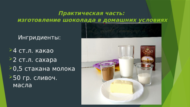 Практическая часть:  изготовление шоколада в домашних условиях    Ингридиенты: 4 ст.л. какао 2 ст.л. сахара 0,5 стакана молока 50 гр. сливоч. масла 