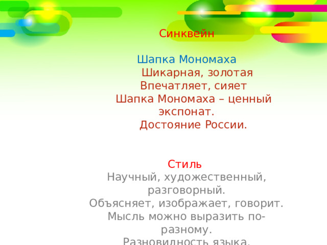 Синквейн  Шапка Мономаха  Шикарная, золотая  Впечатляет, сияет  Шапка Мономаха – ценный экспонат.  Достояние России. Стиль Научный, художественный, разговорный. Объясняет, изображает, говорит. Мысль можно выразить по-разному. Разновидность языка. 