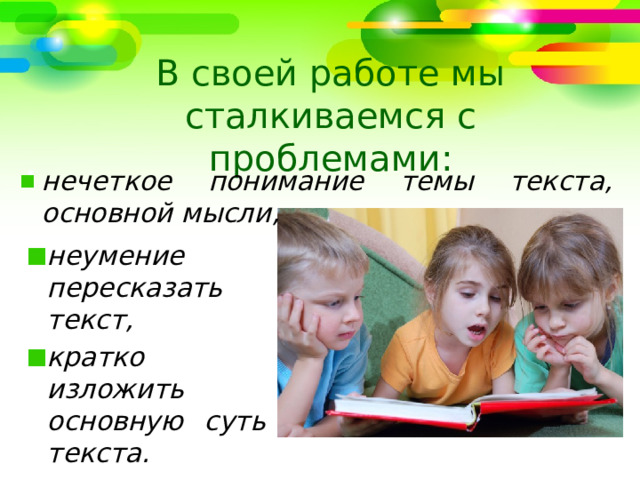 В своей работе мы сталкиваемся с проблемами: нечеткое понимание темы текста, основной мысли, неумение пересказать текст, кратко изложить основную суть текста.  1 