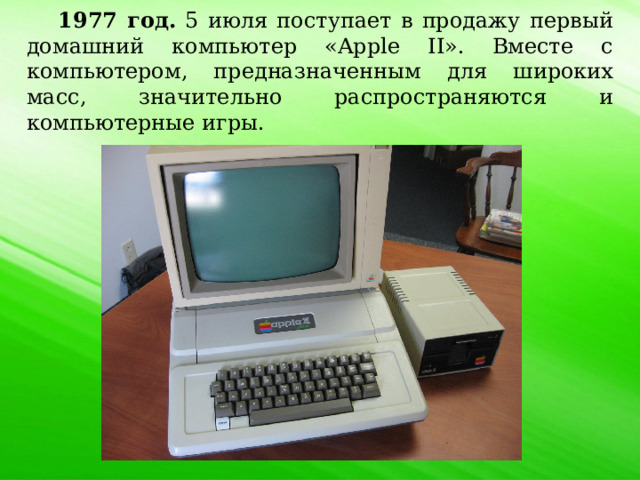 1977 год. 5 июля поступает в продажу первый домашний компьютер «Apple II». Вместе с компьютером, предназначенным для широких масс, значительно распространяются и компьютерные игры. 