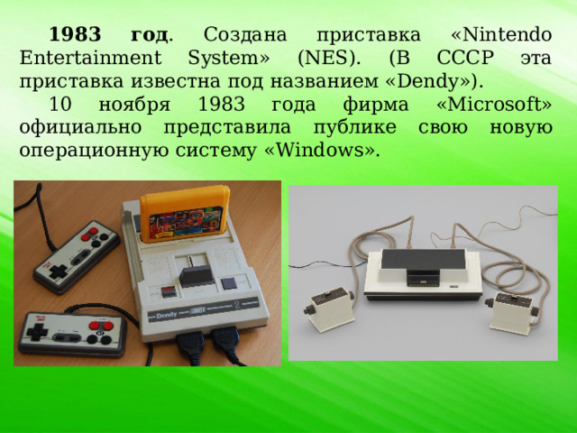 1983 год . Создана приставка «Nintendo Entertainment System» (NES). (В СССР эта приставка известна под названием «Dendy»). 10 ноября 1983 года фирма «Microsoft» официально представила публике свою новую операционную систему «Windows». 
