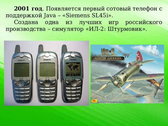 2001 год . Появляется первый сотовый телефон с поддержкой Java – «Siemens SL45i». Создана одна из лучших игр российского производства – симулятор «ИЛ-2: Штурмовик». 