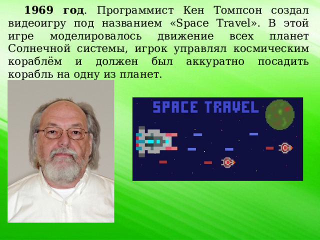 1969 год .  Программист Кен Томпсон создал видеоигру под названием «Space Travel». В этой игре моделировалось движение всех планет Солнечной системы, игрок управлял космическим кораблём и должен был аккуратно посадить корабль на одну из планет. 