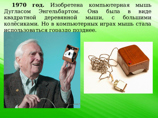 1970 год. Изобретена компьютерная мышь Дугласом Энгельбартом. Она была в виде квадратной деревянной мыши, с большими колёсиками. Но в компьютерных играх мышь стала использоваться гораздо позднее. 