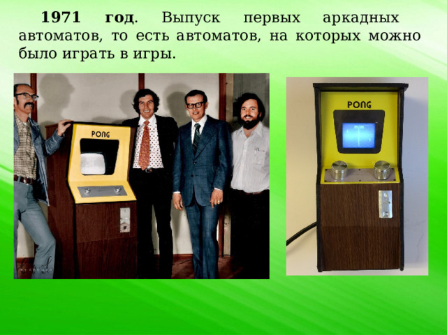 1971 год . Выпуск первых аркадных автоматов, то есть автоматов, на которых можно было играть в игры. 