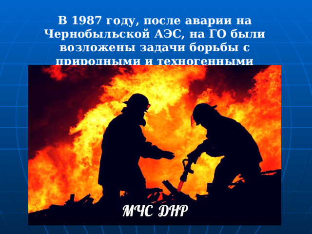 В 1987 году, после аварии на Чернобыльской АЭС, на ГО были возложены задачи борьбы с природными и техногенными катастрофами. 