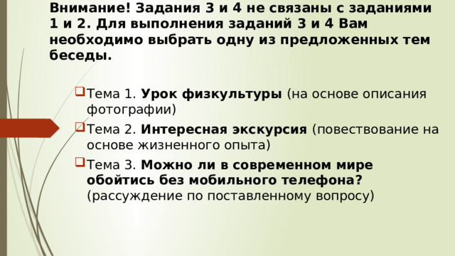 Внимание! Задания 3 и 4 не связаны с заданиями 1 и 2. Для выполнения заданий 3 и 4 Вам необходимо выбрать одну из предложенных тем беседы. Тема 1.  Урок физкультуры (на основе описания фотографии) Тема 2. Интересная экскурсия (повествование на основе жизненного опыта) Тема 3. Можно ли в современном мире обойтись без мобильного телефона? (рассуждение по поставленному вопросу) 