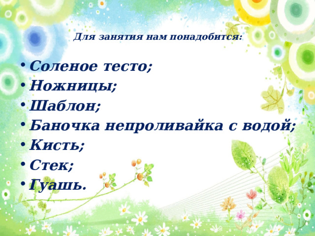 Для занятия нам понадобится:   Соленое тесто; Ножницы; Шаблон; Баночка непроливайка с водой; Кисть; Стек; Гуашь. 