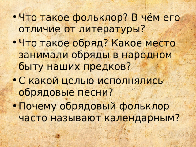 Что такое фольклор? В чём его отличие от литературы? Что такое обряд? Какое место занимали обряды в народном быту наших предков? С какой целью исполнялись обрядовые песни? Почему обрядовый фольклор часто называют календарным? 