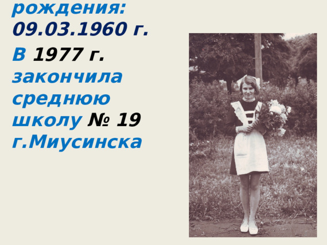 Дата рождения: 09.03.1960 г. В 1977 г. закончила среднюю школу № 19 г.Миусинска   