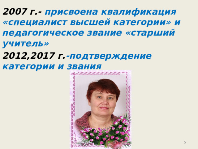 2007 г.- присвоена квалификация «специалист высшей категории» и педагогическое звание «старший учитель» 2012,2017 г. -подтверждение категории и звания   