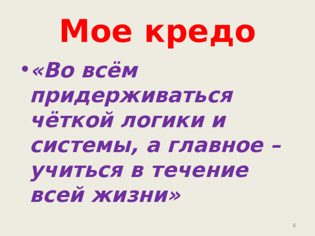 Мое кредо «Во всём придерживаться чёткой логики и системы, а главное – учиться в течение всей жизни»   