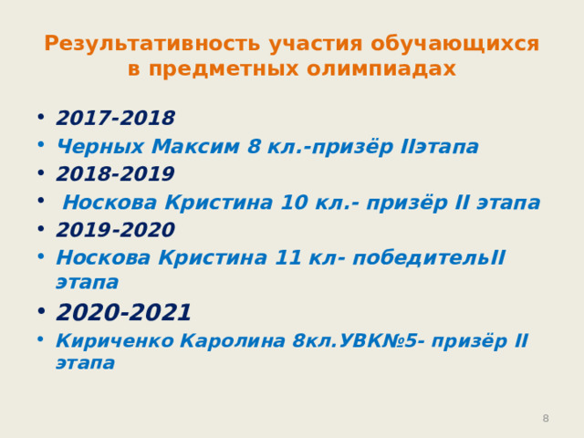 Результативность участия обучающихся в предметных олимпиадах 2017-2018 Черных Максим 8 кл.-призёр II этапа 2018-2019  Носкова Кристина 10 кл.- призёр II этапа 2019-2020 Носкова Кристина 11 кл- победитель II этапа 2020-2021 Кириченко Каролина 8кл.УВК№5- призёр II этапа   