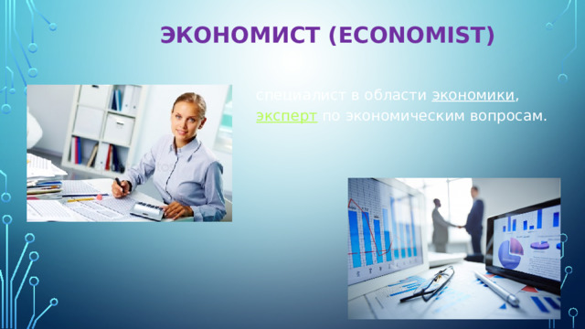  ЭКОНОМИСТ (ECONOMIST) специалист в области  экономики ,  эксперт  по экономическим вопросам. 